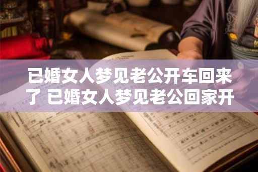 已婚女人梦见老公开车回来了 已婚女人梦见老公回家开车