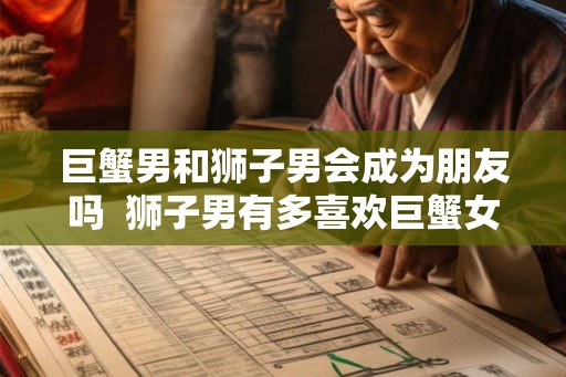 巨蟹男和狮子男会成为朋友吗  狮子男有多喜欢巨蟹女