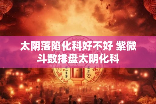 太阴落陷化科好不好 紫微斗数排盘太阴化科