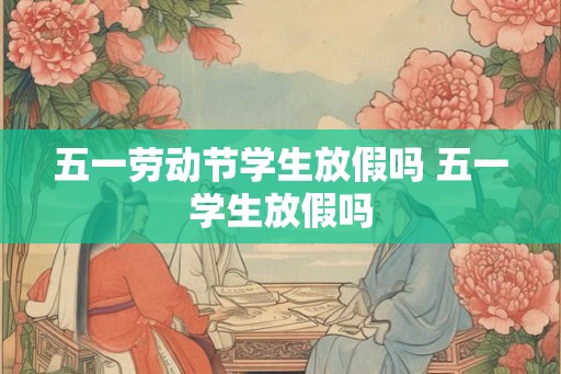 五一劳动节学生放假吗 五一学生放假吗