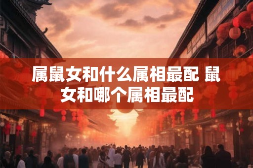 属鼠女和什么属相最配 鼠女和哪个属相最配