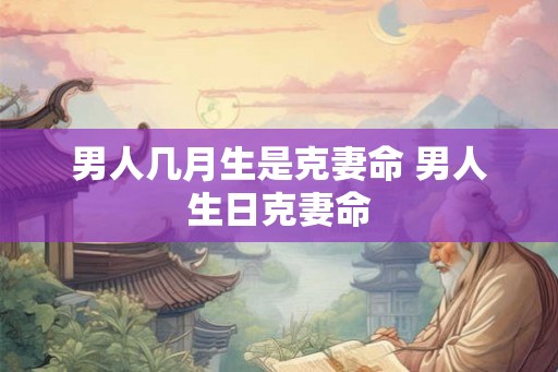 男人几月生是克妻命 男人生日克妻命 男人几月生是克妻命 男人生日克妻命