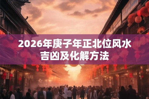 2026年庚子年正北位风水吉凶及化解方法