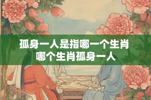 孤身一人是指哪一个生肖 哪个生肖孤身一人