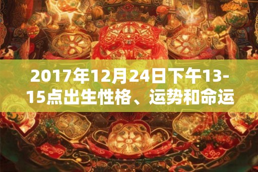 2017年12月24日下午13-15点出生性格、运势和命运