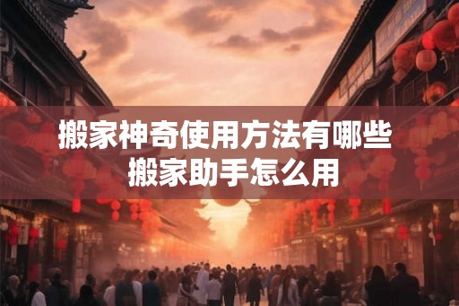搬家神奇使用方法有哪些  搬家助手怎么用