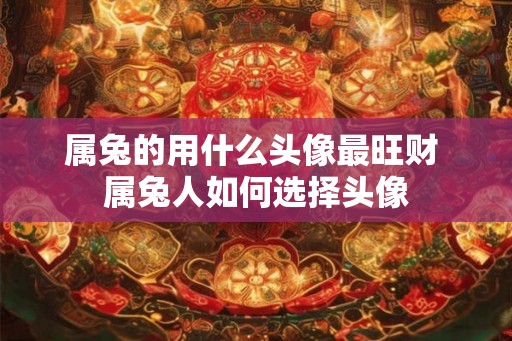 属兔的用什么头像最旺财 属兔人如何选择头像