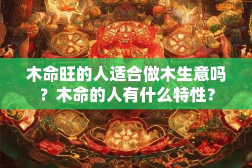 木命旺的人适合做木生意吗？木命的人有什么特性？
