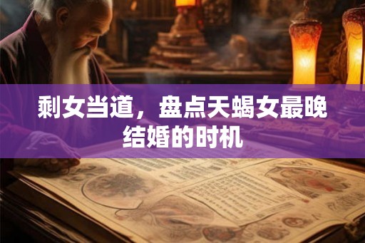 剩女当道，盘点天蝎女最晚结婚的时机