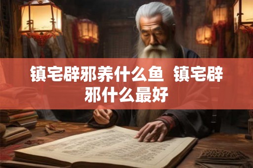 镇宅辟邪养什么鱼 镇宅辟邪什么最好 镇宅辟邪养什么鱼 镇宅辟邪什么最好