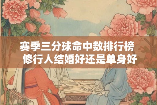 赛季三分球命中数排行榜  修行人结婚好还是单身好