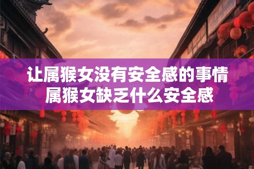 让属猴女没有安全感的事情 属猴女缺乏什么安全感