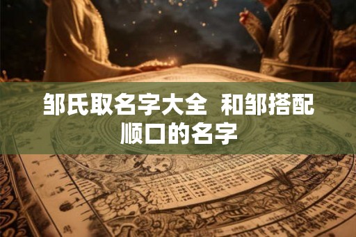 邹氏取名字大全  和邹搭配顺口的名字