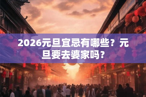 2026元旦宜忌有哪些？元旦要去婆家吗？