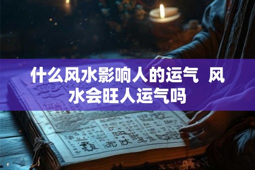 什么风水影响人的运气  风水会旺人运气吗