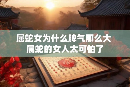 属蛇女为什么脾气那么大 属蛇的女人太可怕了