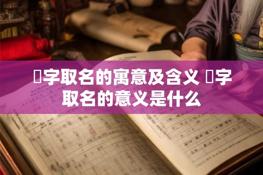 劼字取名的寓意及含义 劼字取名的意义是什么