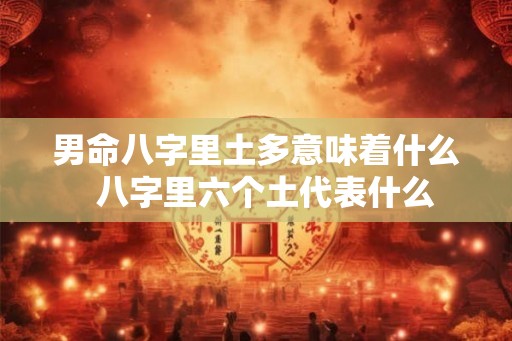男命八字里土多意味着什么 八字里六个土代表什么 男命八字里土多意味着什么 八字里六个土代表什么