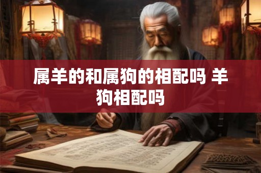 属羊的和属狗的相配吗 羊狗相配吗 属羊的和属狗的相配吗 羊狗相配吗