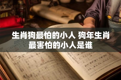 生肖狗最怕的小人 狗年生肖最害怕的小人是谁
