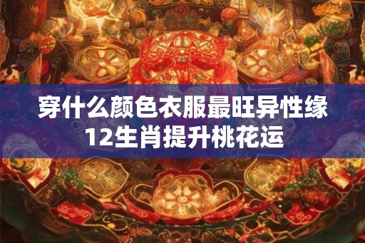 穿什么颜色衣服最旺异性缘12生肖提升桃花运