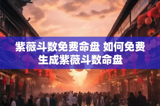 紫薇斗数免费命盘 如何免费生成紫薇斗数命盘 紫薇斗数免费命盘 如何免费生成紫薇斗数命盘