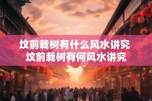 坟前栽树有什么风水讲究 坟前栽树有何风水讲究