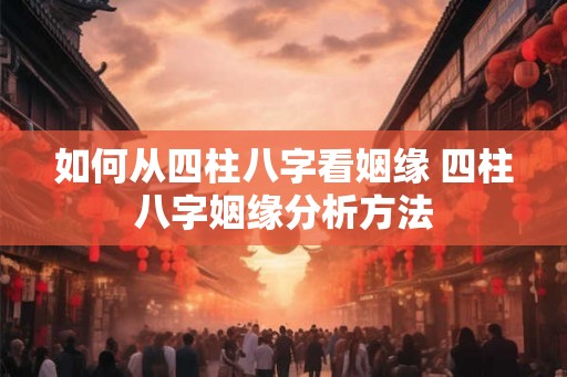 如何从四柱八字看姻缘 四柱八字姻缘分析方法