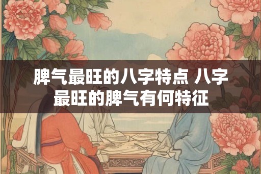 脾气最旺的八字特点 八字最旺的脾气有何特征 脾气最旺的八字特点 八字最旺的脾气有何特征