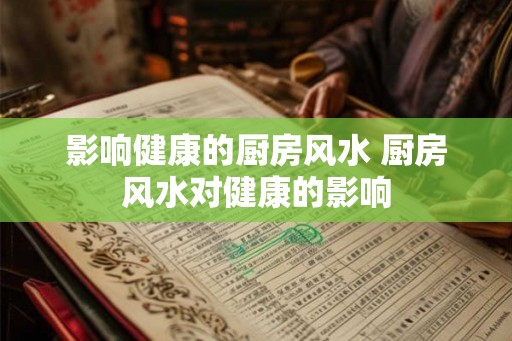 影响健康的厨房风水 厨房风水对健康的影响