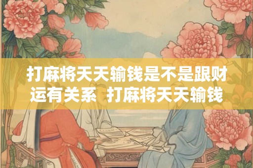 打麻将天天输钱是不是跟财运有关系  打麻将天天输钱拿什么转运