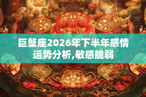 巨蟹座2026年下半年感情运势分析,敏感脆弱 巨蟹座2026年下半年感情运势分析,敏感脆弱