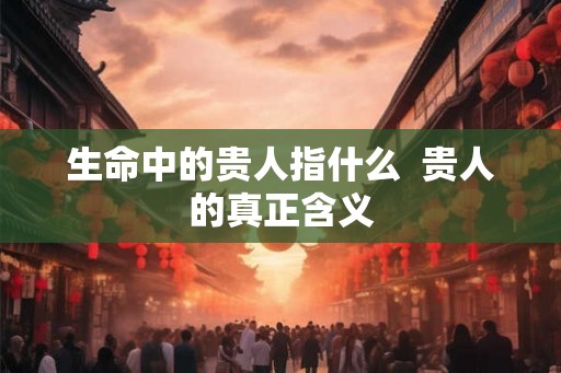 生命中的贵人指什么  贵人的真正含义