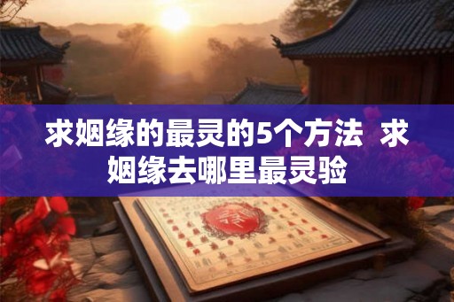 求姻缘的最灵的5个方法  求姻缘去哪里最灵验