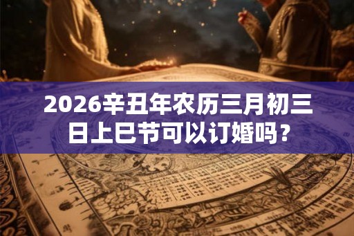 2026辛丑年农历三月初三日上巳节可以订婚吗？