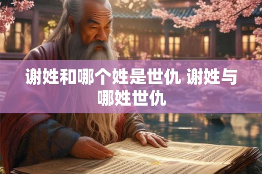 谢姓和哪个姓是世仇 谢姓与哪姓世仇 谢姓和哪个姓是世仇 谢姓与哪姓世仇