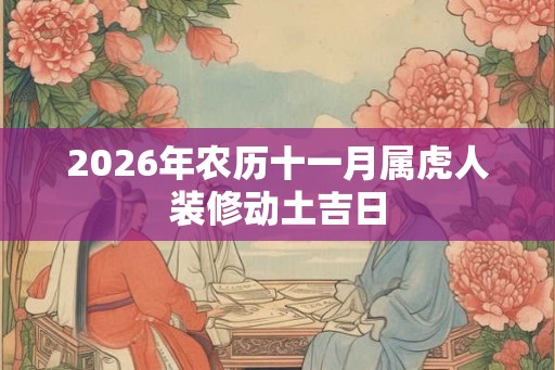2026年农历十一月属虎人装修动土吉日 2026年农历十一月属虎人装修动土吉日