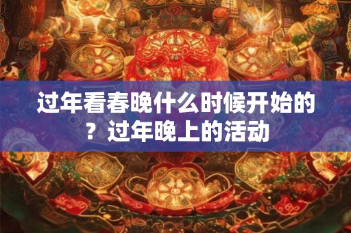 过年看春晚什么时候开始的？过年晚上的活动