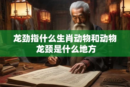 龙劲指什么生肖动物和动物 龙颈是什么地方 龙劲指什么生肖动物和动物 龙颈是什么地方