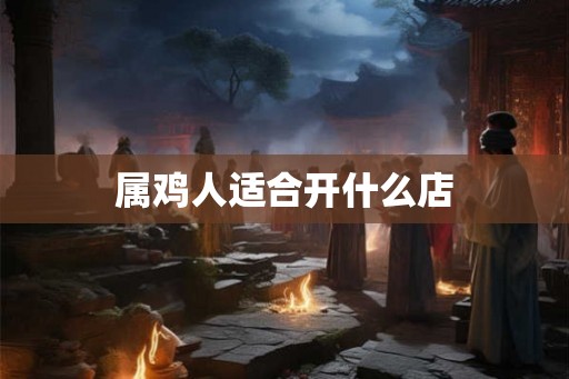 属鸡人适合开什么店