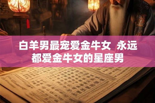 白羊男最宠爱金牛女  永远都爱金牛女的星座男
