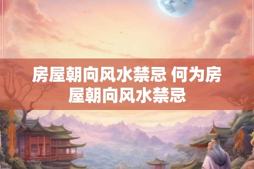 房屋朝向风水禁忌 何为房屋朝向风水禁忌