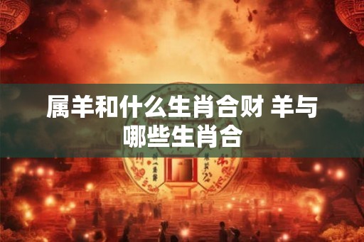 属羊和什么生肖合财 羊与哪些生肖合