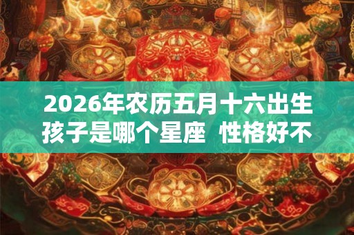 2026年农历五月十六出生孩子是哪个星座 性格好不好 2026年农历五月十六出生孩子是哪个星座 性格好不好