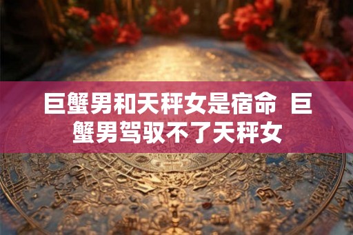 巨蟹男和天秤女是宿命  巨蟹男驾驭不了天秤女