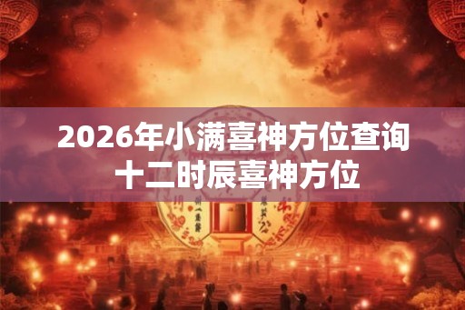 2026年小满喜神方位查询 十二时辰喜神方位