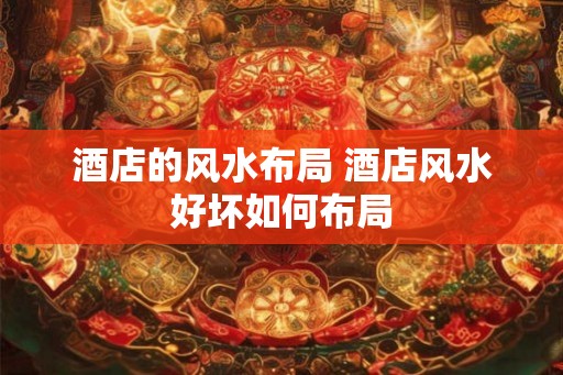 酒店的风水布局 酒店风水好坏如何布局