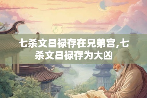 七杀文昌禄存在兄弟宫,七杀文昌禄存为大凶