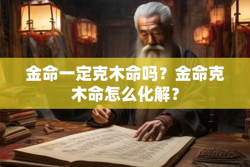 金命一定克木命吗?金命克木命怎么化解? 金命一定克木命吗?金命克木命怎么化解?