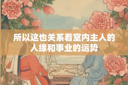所以这也关系着室内主人的人缘和事业的运势 所以这也关系着室内主人的人缘和事业的运势